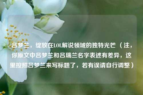 吕梦兰,绽放在LOL解说领域的独特光芒 (注,你原文中吕梦兰和吕瑞兰名字表述有差异,这里按照吕梦兰来写标题了,若有误请自行调整)