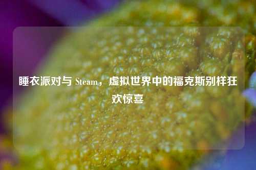 睡衣派对与 Steam,虚拟世界中的福克斯别样狂欢惊喜