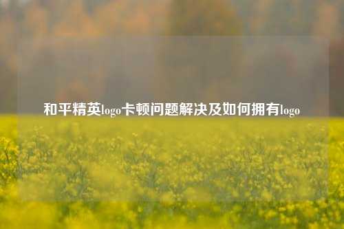 和平精英logo卡顿问题解决及如何拥有logo