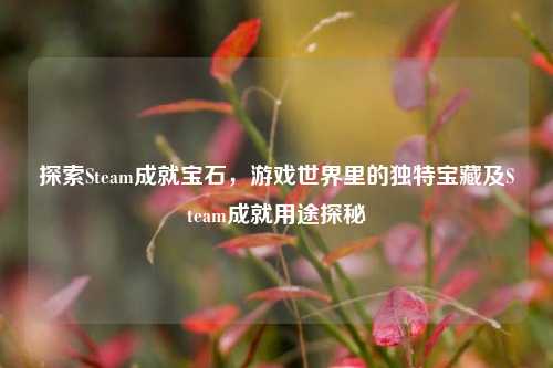 探索Steam成就宝石,游戏世界里的独特宝藏及Steam成就用途探秘