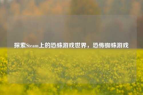 探索Steam上的恐蛛游戏世界,恐怖蜘蛛游戏