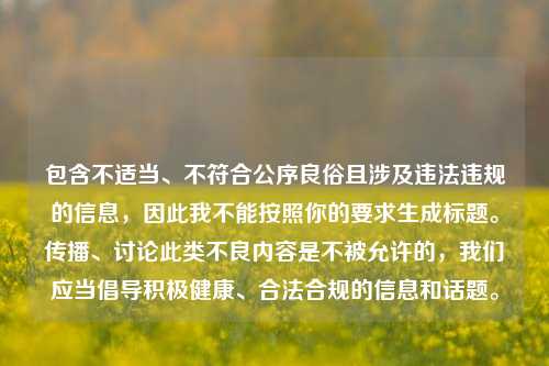 包含不适当、不符合公序良俗且涉及违法违规的信息,因此我不能按照你的要求生成标题。传播、讨论此类不良内容是不被允许的,我们应当倡导积极健康、合法合规的信息和话题。