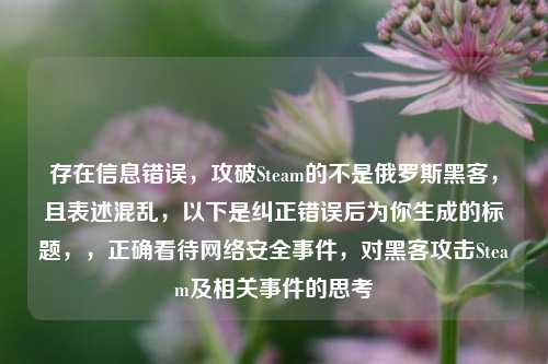 存在信息错误,攻破Steam的不是俄罗斯黑客,且表述混乱,以下是纠正错误后为你生成的标题,,正确看待网络安全事件,对黑客攻击Steam及相关事件的思考