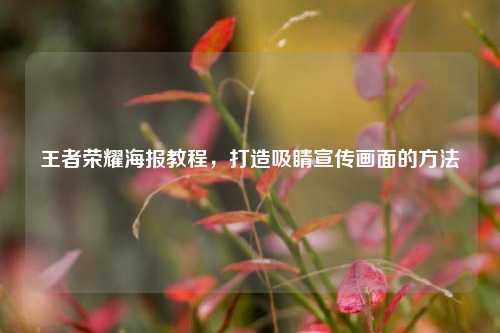 王者荣耀海报教程,打造吸睛宣传画面的方法