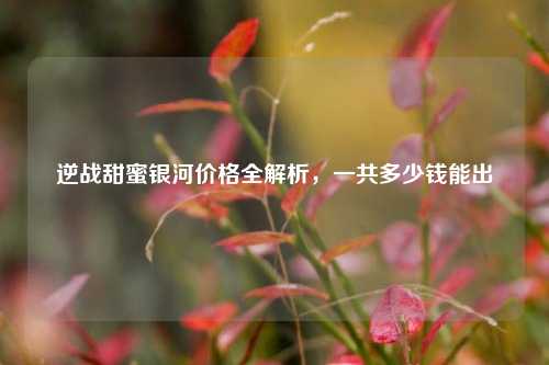 逆战甜蜜银河价格全解析,一共多少钱能出