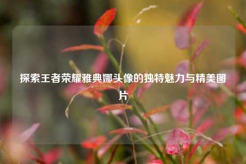 探索王者荣耀雅典娜头像的独特魅力与精美图片