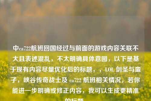 中ca722航班回国经过与前面的游戏内容关联不大且表述混乱,不太明确具体意图,以下是基于现有内容尽量优化后的标题,,LOL 剑圣与蛮子,峡谷传奇战士及 ca722 航班相关情况,若你能进一步明确或修正内容,我可以生成更精准的标题。