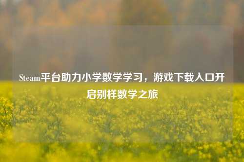 Steam平台助力小学数学学习,游戏下载入口开启别样数学之旅