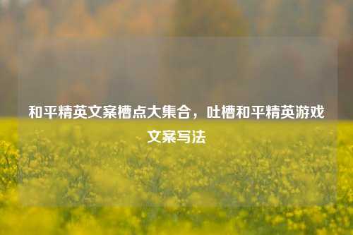 和平精英文案槽点大集合,吐槽和平精英游戏文案写法
