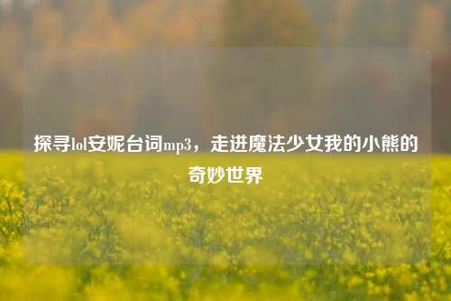 探寻lol安妮台词mp3,走进魔法少女我的小熊的奇妙世界