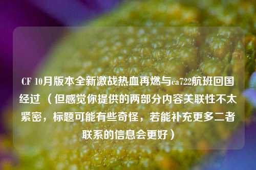 CF 10月版本全新激战热血再燃与ca722航班回国经过 (但感觉你提供的两部分内容关联性不太紧密,标题可能有些奇怪,若能补充更多二者联系的信息会更好)