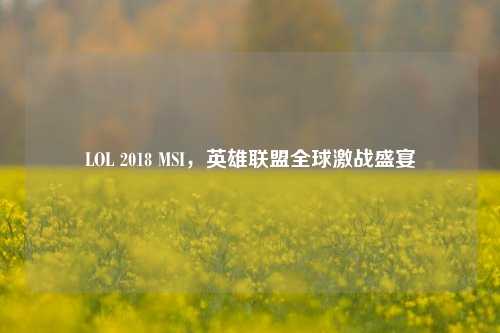 LOL 2018 MSI,英雄联盟全球激战盛宴