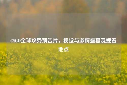CSGO全球攻势预告片,视觉与激情盛宴及观看地点