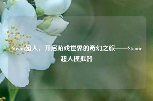 Steam超人,开启游戏世界的奇幻之旅——Steam超人模拟器
