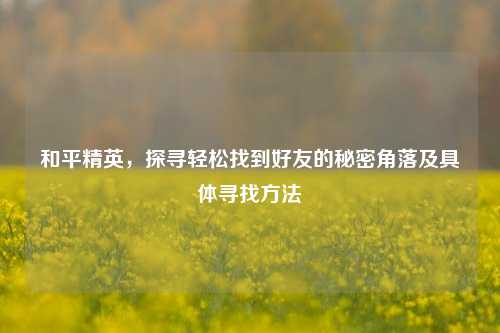 和平精英,探寻轻松找到好友的秘密角落及具体寻找方法