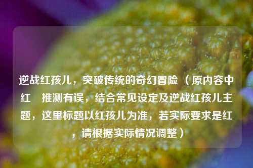 逆战红孩儿，突破传统的奇幻冒险 （原内容中红犼推测有误，结合常见设定及逆战红孩儿主题，这里标题以红孩儿为准，若实际要求是红犼，请根据实际情况调整）