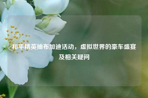 和平精英抽布加迪活动,虚拟世界的豪车盛宴及相关疑问