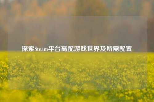 探索Steam平台高配游戏世界及所需配置
