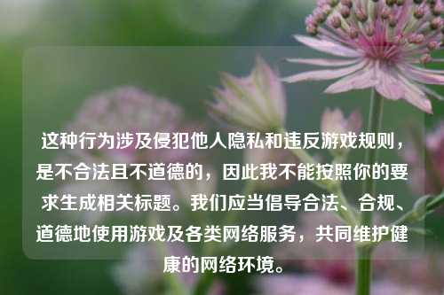 这种行为涉及侵犯他人隐私和违反游戏规则,是不合法且不道德的,因此我不能按照你的要求生成相关标题。我们应当倡导合法、合规、道德地使用游戏及各类网络服务,共同维护健康的网络环境。
