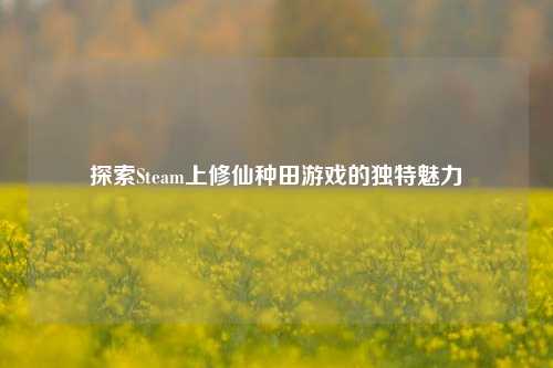 探索Steam上修仙种田游戏的独特魅力