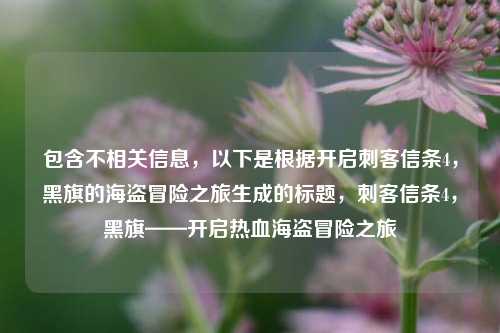 包含不相关信息，以下是根据开启刺客信条4，黑旗的海盗冒险之旅生成的标题，刺客信条4，黑旗——开启热血海盗冒险之旅