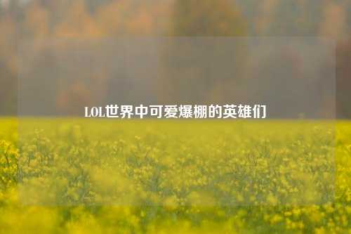 LOL世界中可爱爆棚的英雄们