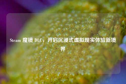 Steam 魔镜 DLC,开启沉浸式虚拟现实体验新境界