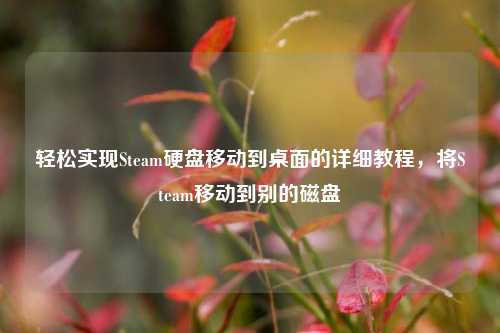 轻松实现Steam硬盘移动到桌面的详细教程,将Steam移动到别的磁盘