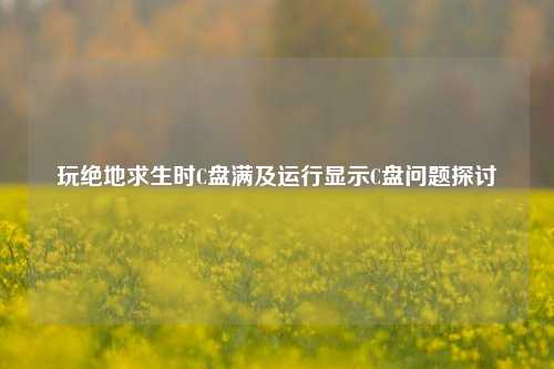玩绝地求生时C盘满及运行显示C盘问题探讨