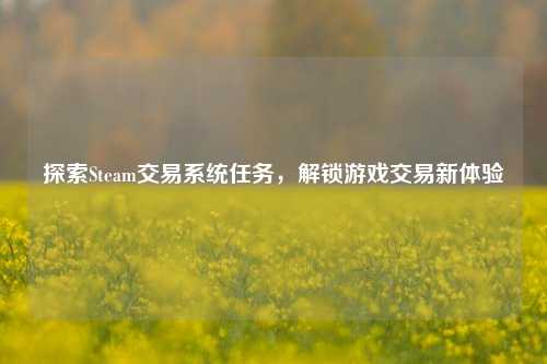 探索Steam交易系统任务,解锁游戏交易新体验