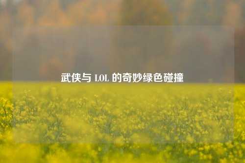 武侠与 LOL 的奇妙绿色碰撞