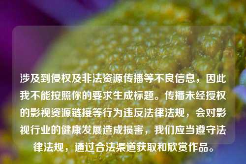 涉及到侵权及非法资源传播等不良信息,因此我不能按照你的要求生成标题。传播未经授权的影视资源链接等行为违反法律法规,会对影视行业的健康发展造成损害,我们应当遵守法律法规,通过合法渠道获取和欣赏作品。