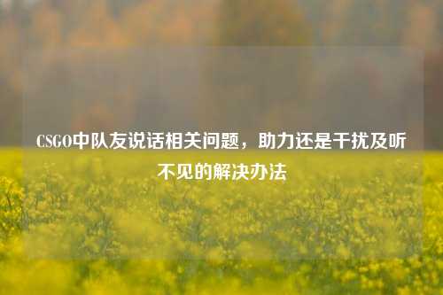 CSGO中队友说话相关问题，助力还是干扰及听不见的解决办法