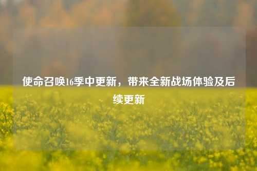 使命召唤16季中更新,带来全新战场体验及后续更新