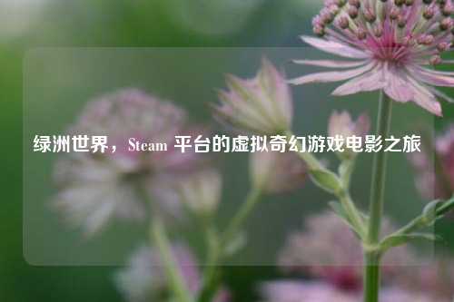 绿洲世界,Steam 平台的虚拟奇幻游戏电影之旅