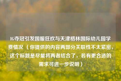 IG夺冠引发国服狂欢与天津格林国际幼儿园学费情况 (你提供的内容两部分关联性不太紧密,这个标题是尽量将两者结合了,若有更合适的需求可进一步说明)