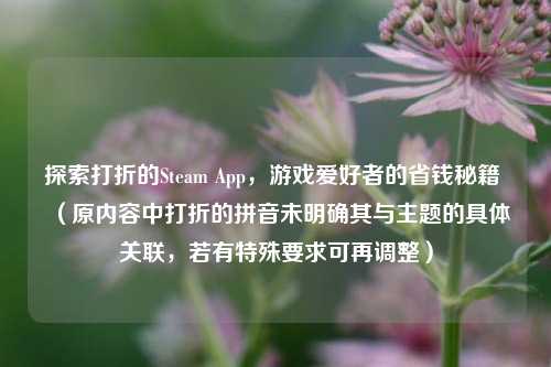 探索打折的Steam App，游戏爱好者的省钱秘籍 （原内容中打折的拼音未明确其与主题的具体关联，若有特殊要求可再调整）
