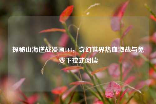 探秘山海逆战漫画144,奇幻世界热血激战与免费下拉式阅读