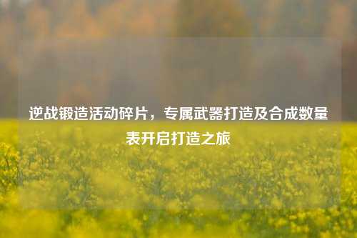 逆战锻造活动碎片,专属武器打造及合成数量表开启打造之旅