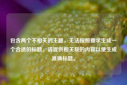 包含两个不相关的主题，无法按照要求生成一个合适的标题。请提供相关联的内容以便生成准确标题。