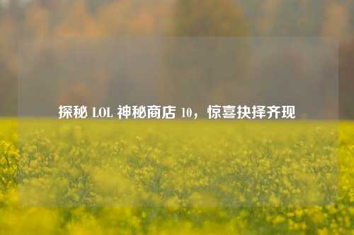 探秘 LOL 神秘商店 10,惊喜抉择齐现