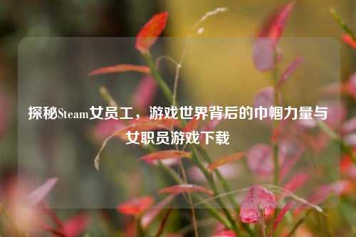 探秘Steam女员工,游戏世界背后的巾帼力量与女职员游戏下载