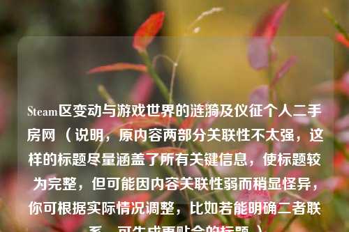 Steam区变动与游戏世界的涟漪及仪征个人二手房网 (说明,原内容两部分关联性不太强,这样的标题尽量涵盖了所有关键信息,使标题较为完整,但可能因内容关联性弱而稍显怪异,你可根据实际情况调整,比如若能明确二者联系,可生成更贴合的标题 )