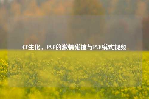 CF生化,PVP的激情碰撞与PVE模式视频