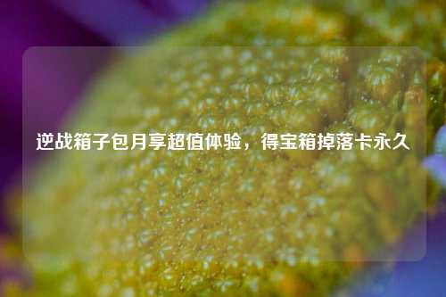 逆战箱子包月享超值体验,得宝箱掉落卡永久