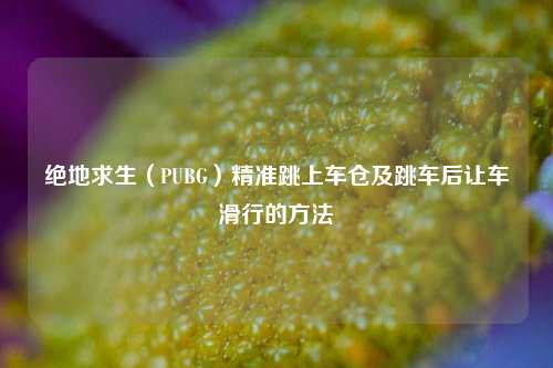 绝地求生(PUBG)精准跳上车仓及跳车后让车滑行的方法