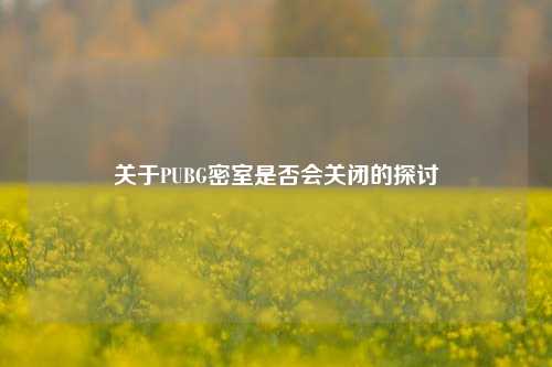 关于PUBG密室是否会关闭的探讨
