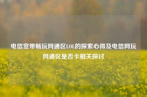 电信宽带畅玩网通区LOL的探索心得及电信网玩网通区是否卡相关探讨