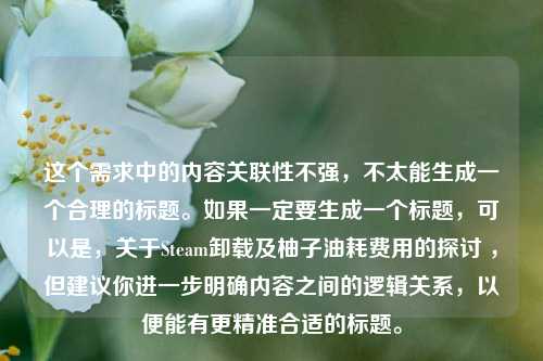 这个需求中的内容关联性不强,不太能生成一个合理的标题。如果一定要生成一个标题,可以是,关于Steam卸载及柚子油耗费用的探讨 ,但建议你进一步明确内容之间的逻辑关系,以便能有更精准合适的标题。