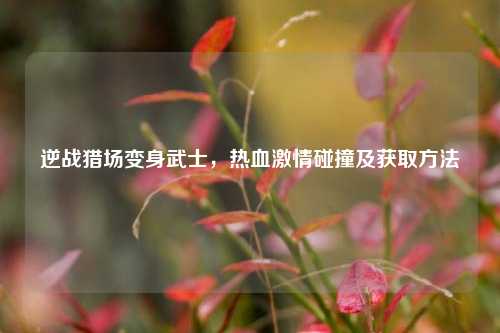 逆战猎场变身武士,热血激情碰撞及获取方法